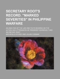 Secretary Root's Record. "Marked Severities" in Philippine Warfare; An Analysis of the Law and Facts Bearing on the Action and Utterances of President