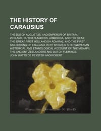 The History of Carausius; The Dutch Augustus, and Emperor of Britain, Zeeland, Dutch Flanders, Armorica, and the Seas the Great First Hollandish Admir