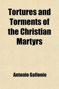 Tortures and Torments of the Christian Martyrs; From the "De SS. Martyrum Cruciatibus" of the REV. Father Gallonio