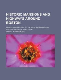 Historic Mansions and Highways Around Boston; Being a New and REV. Ed. of "Old Landmarks and Historic Fields of Middlesex."