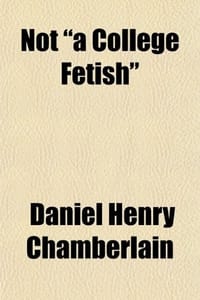 Not "A College Fetish"; An Address in Reply to the Address of Charles Francis Adams, Jr., Delivered Before the Harvard Chapter of the Fraternity of th
