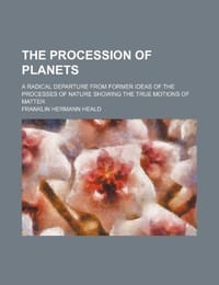 The Procession of Planets; A Radical Departure from Former Ideas of the Processes of Nature Showing the True Motions of Matter