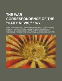 The War Correspondence of the "Daily News," 1877; With a Connecting Narrative Forming a Continuous History of the War Between Russia and Turkey
