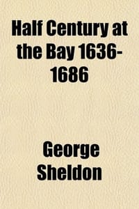 Half Century at the Bay 1636-1686; Heredity and Early Environment of John Williams "The Redeemed Captive" - Sheldon, George