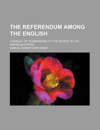 The Referendum Among the English; A Manual of \Submissions to the People\" in the American States"
