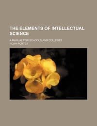 The Elements of Intellectual Science; A Manual for Schools and Colleges