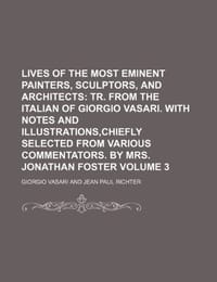 Lives of the Most Eminent Painters, Sculptors, and Architects; Tr. from the Italian of Giorgio Vasari. with Notes and Illustrations, Chiefly Selected from Various Commentators. by Mrs. Jonathan Foster Volume 3