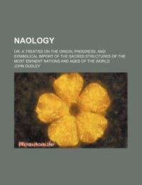 Naology; Or, a Treatise on the Origin, Progress, and Symbolical Import of the Sacred Structures of the Most Eminent Nations and Ages of the World - Dudley, John