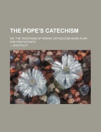 The Pope's Catechism; Or, the Teachings of Roman Catholicism Made Plain for Protestants