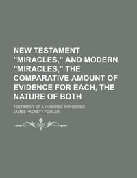 New Testament "Miracles," and Modern "Miracles," the Comparative Amount of Evidence for Each, the Nature of Both; Testimony of a Hundred Witnesses