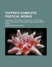 Tupper's Complete Poetical Works; Containing "Proverbial Philosophy," "A Thousand Lines," "Hactenus," "Geraldine," and "Miscellaneous Poems"