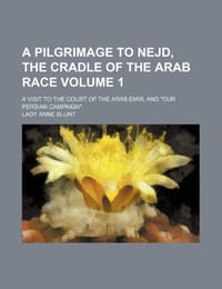 A Pilgrimage to Nejd, the Cradle of the Arab Race Volume 1; A Visit to the Court of the Arab Emir, and "Our Persian Campaign."