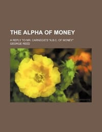 The Alpha of Money; A Reply to Mr. Carnegie's "A.B.C. of Money"