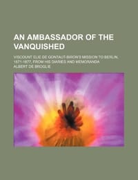An Ambassador of the Vanquished; Viscount Elie de Gontaut-Biron's Mission to Berlin, 1871-1877, from His Diaries and Memoranda
