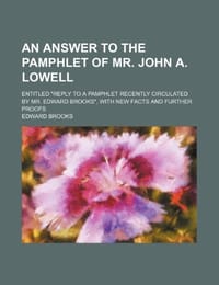 An  Answer to the Pamphlet of Mr. John A. Lowell; Entitled "Reply to a Pamphlet Recently Circulated by Mr. Edward Brooks," with New Facts and Further