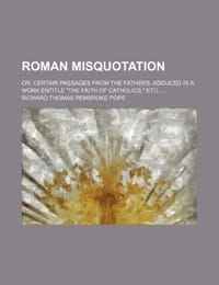 Roman Misquotation; Or, Certain Passages from the Fathers, Adduced in a Work Entitle "The Faith of Catholics," Etc.