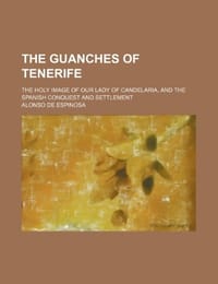 The Guanches of Tenerife; The Holy Image of Our Lady of Candelaria, and the Spanish Conquest and Settlement - Espinosa, Alonso de