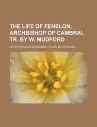 The Life of Fenelon, Archbishop of Cambrai, Tr. by W. Mudford