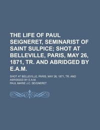 The Life of Paul Seigneret, Seminarist of Saint Sulpice; Shot at Belleville, Paris, May 26, 1871, Tr. and Abridged by E.A.M Shot at Belleville, Paris,