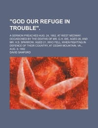 "God Our Refuge in Trouble."; A Sermon Preached Aug. 24, 1862, at West Medway Occasioned by the Deaths of Mr. G.H. Ide, Aged 26, and Mr. H.S. Sparrow, Aged 21, Who Fell, When Fighting in Defence of Their Country, at Cedar Mountain, Va., Aug. 9, 1862 - Sanford, David