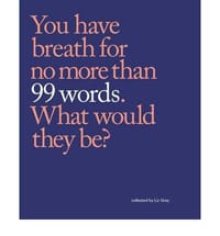 99 Words You Have Breath for No More Than 99 Words. What Would They Be?