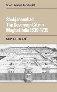 Shahjahanabad The Sovereign City in Mughal India 1639-1739