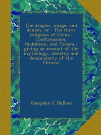 The Dragon, Image And Demon Or The Three Religions Of China：Confucianism, Buddhism, And Taoism - Hampden C. DuBose