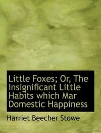 Little Foxes; Or, The Insignificant Little Habits Which Mar Domestic Happiness
