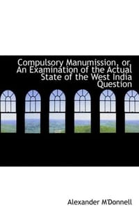 Compulsory Manumission, or, An Examination of the Actual State of the West India Question