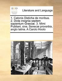 1. Catonis Disticha de Moribus. 2. Dicta Insignia Septem Sapientum Graeciae. 3. Mimi Publiani, Sive, Senecae Proverbia, Anglo Latina. a Carolo Hoolo - Multiple Contributors