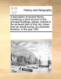 A Description of Ancient Rome, Containing a Short Account of the Principal Buildings, Places, Noticed in the Annexed Plan of That City, Drawn from an Actual Survey, by Leonardo Bufalino, in the Year 1551 - Multiple Contributors