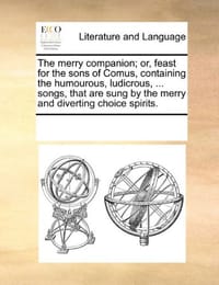 The Merry Companion; Or, Feast for the Sons of Comus, Containing the Humourous, Ludicrous, ... Songs, That Are Sung by the Merry and Diverting Choice Spirits. - Multiple Contributors