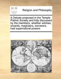 A Debate Proposed in the Temple Patrick Society and Fully Discussed by the Members, Whether Witches, Wizards, Magicians, Sorcerers, Had Supernatural Powers - Multiple Contributors