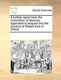 A Further Report from the Committee of Secresy, Appointed to Enquire Into the Conduct of Robert Earl of Orford - Multiple Contributors