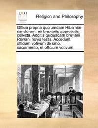 Officia Propria Quorumdam Hiberniae Sanctorum, Ex Breviariis Approbatis Collecta. Additis Quibusdam Breviarii Romani Novis Festis. Accedunt Officium Votivum de Smo. Sacramento, Et Officium Votivum - Multiple Contributors