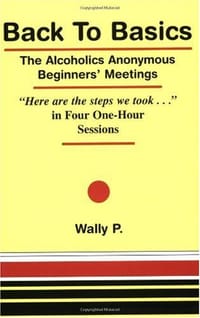Back To Basics - The Alcoholics Anonymous Beginners Meetings "Here are the steps we took..." in Four One Hour Sessions - Wally P
