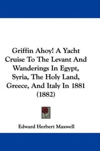 Griffin Ahoy! a Yacht Cruise to the Levant and Wanderings in Egypt, Syria, the Holy Land, Greece, and Italy in 1881