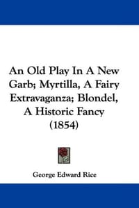 An Old Play in a New Garb; Myrtilla, a Fairy Extravaganza; Blondel, a Historic Fancy