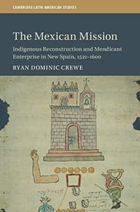 The Mexican Mission: Indigenous Reconstruction and Mendicant Enterprise in New Spain, 1521–1600 (Cambridge Latin American Studies)