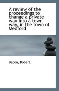 A Review of the Proceedings to Change a Private Way into a Town Way, in the Town of Medford - Robert., Bacon