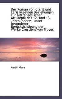 Der Roman Von Claris Und Laris in Seinen Beziehungen Zur Altfranz Sischen Artusepik Des 12. Und 13.