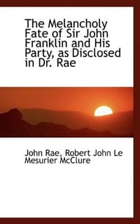 The Melancholy Fate of Sir John Franklin and His Party, as Disclosed in Dr. Rae