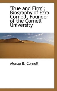 'True and Firm'; Biography of Ezra Cornell, Founder of the Cornell University