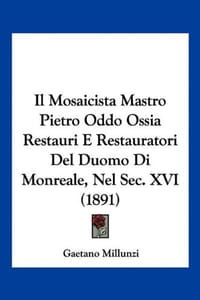 Il Mosaicista Mastro Pietro Oddo Ossia Restauri E Restauratori del Duomo Di Monreale, Nel SEC. XVI