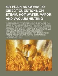 500 Plain Answers to Direct Questions on Steam, Hot Water, Vapor and Vacuum Heating; The Science and Practice of Heating Explained in a Series of Plain Questions and Answers, with Tables, Rules and General Information, Forming a Complete - King, Alfred Grant