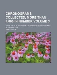 Chronograms Collected, More Than 4,000 in Number Volume 3; Since the Publication of the Two Preceding Volumes in 1882 and 1885