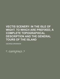 Vectis Scenery; In the Isle of Wight. to Which Are Prefixed, a Complete Topographical Description and the General Tours of the Island
