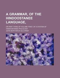 A Grammar, of the Hindoostanee Language; Or Part Third of Volume First, of a System of Hindoostanee Philology