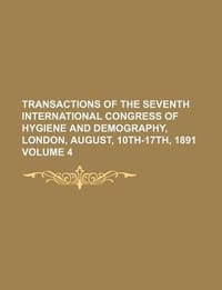 Transactions of the Seventh International Congress of Hygiene and Demography, London, August, 10th-17th, 1891 Volume 4