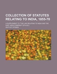 Collection of Statutes Relating to India, 1855-70; A Supplement to \The Law Relating to India and the East India Company\"